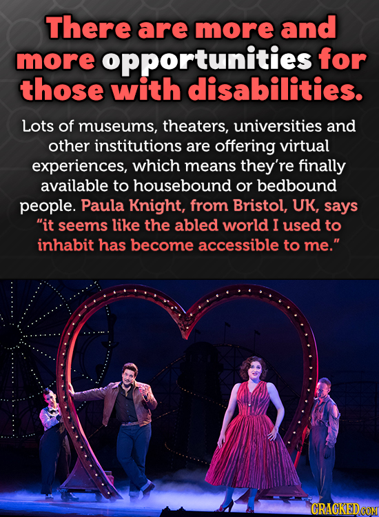 There are more and more opportunities for those with disabilities. Lots of museums, theaters, universities and other institutions are offering virtual