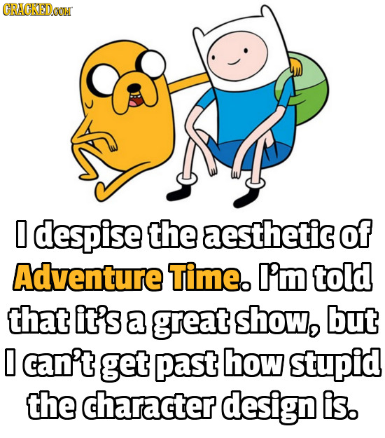 CRAGKEDCON O despise the aesthetic of Adventure Time. I'm told that it's a great show, but 0 can't get past how stupid the character design is.
