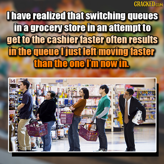 CRACKED COM I have realized that switching queues in a grocery store in an attempt to get to the cashier faster often results in the queue I just left