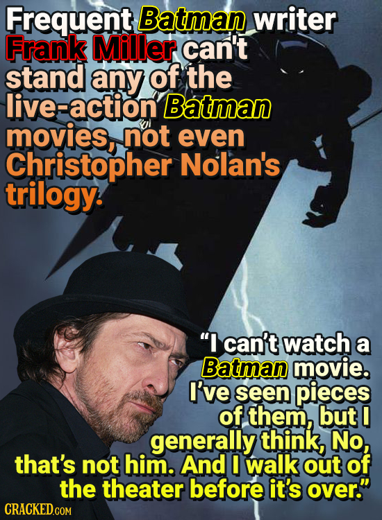 Frequent Batman writer Frank Miller can't stand any of the live-action' Batman movies, not even Christopher Nolan's trilogy. I can't watch a Batman m