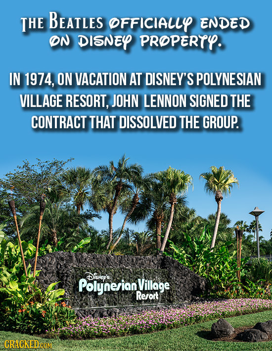 THE BEATLES OFFICIALLY ENDED ON DISNEY PROPERTY. IN 1974, ON VACATION AT DISNEY'S POLYNESIAN VILLAGE RESORT, JOHN LENNON SIGNED THE CONTRACT THAT DISS
