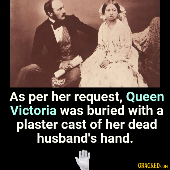As per her request, Queen Victoria was buried with a plaster cast of her dead husband's hand. CRACKED.COM