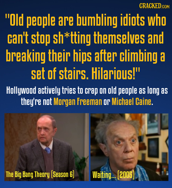 Old people are bumbling idiots who can't stop sh*tting themselves and breaking their hips after climbing a set Of stairs. Hilarious! Hollywood activ