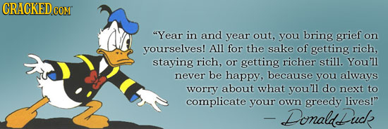 CRACKEDG COM Year in and year out, you bring grief on yourselves! All for the sake of getting rich, staying rich, or getting richer still. You'll nev