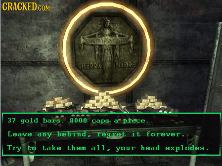 CRACKED CO COM SERA 8ARE 37 gold bars 8000 caps a prece. Leave any behind regtet it forever. Try to take them all. your head explodes.