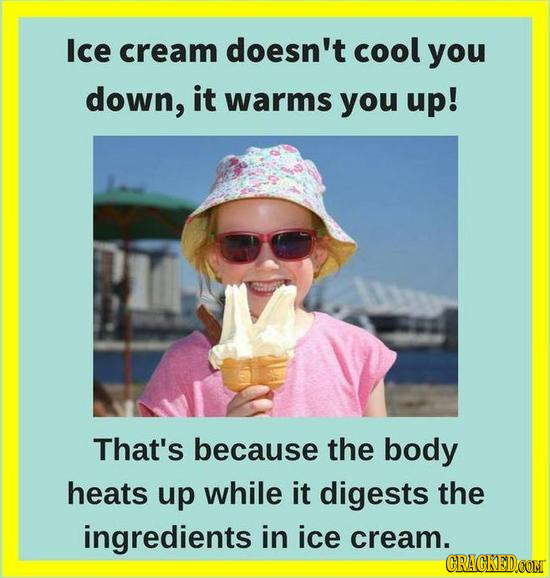 Ice cream doesn't cool you down, it warms you up! That's because the body heats up while it digests the ingredients in ice cream. CRACKED.COM