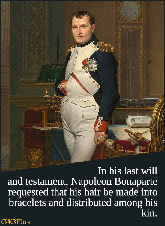 In his last will and testament, Napoleon Bonaparte requested that his hair be made into bracelets and distributed among his kin. CRACKED