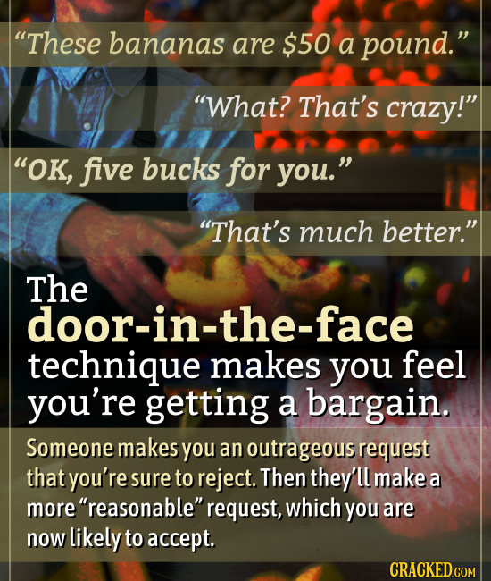 These bananas are $50 a pound. What? That's crazy! OK, five bucks for you. That's much better. The door-in-the-face technique makes you feel y