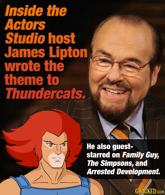 Inside the Actors Studio host James Lipton wrote the theme to Thundercats. He also guest- starred on Family Guy, The Simpsons, and Arrested Developmen