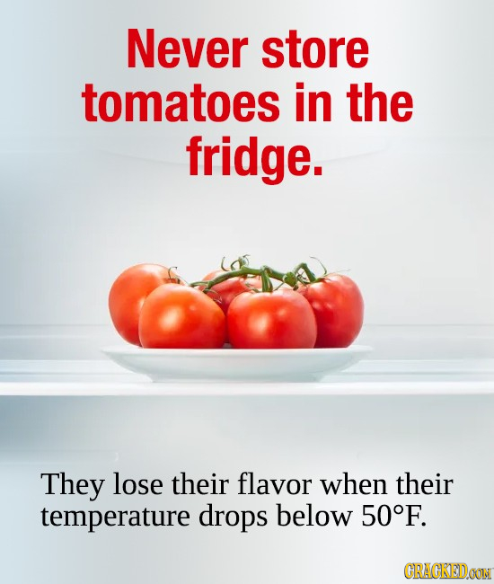 Never store tomatoes in the fridge. They lose their flavor when their temperature drops below 50F. CRACKEDOON