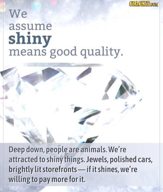 CRACKEDCON We assume shiny means good quality. Deep down, people are animals. We're attracted to shiny things. Jewels, polished cars, brightly lit sto