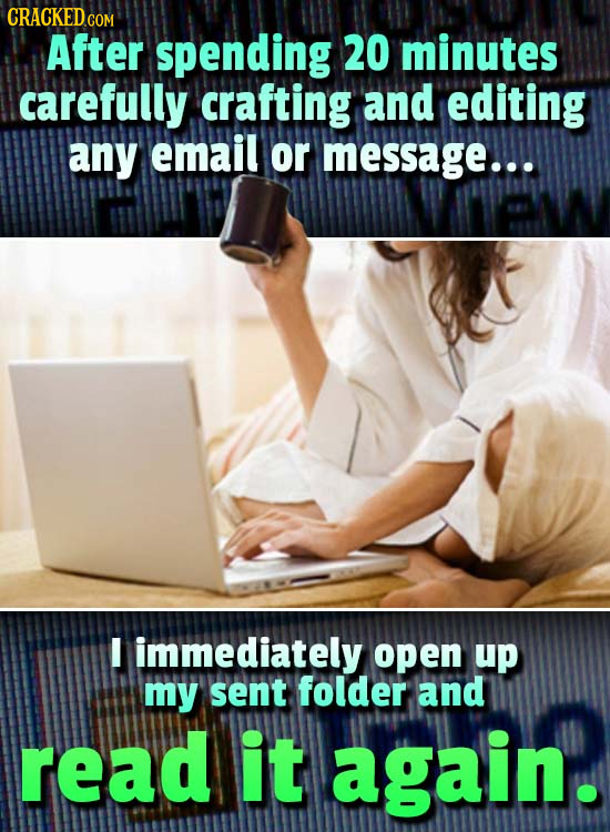 CRACKED After spending 20 minutes carefully crafting and editing any email or message... I immediately open up my sent folder and read it again.