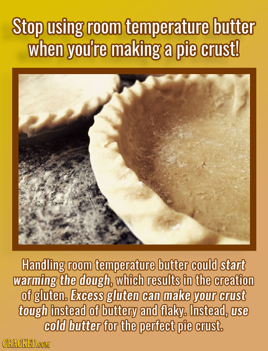 Stop using room temperature butter when you're making a pie crust! Handling room temperature butter could start warming the dough, which results in th