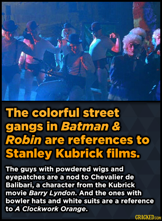 The colorful street gangs in Batman & Robin are references to Stanley Kubrick films. The guys with powdered wigs and eyepatches are a nod to Chevalier