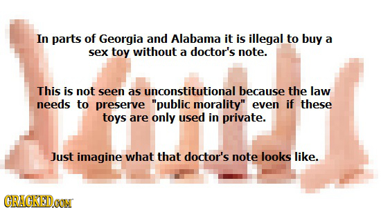 In parts of Georgia and Alabama it is illegal to buy a sex toy without a doctor's note. This is not seen as unconstitutional because the law needs to 