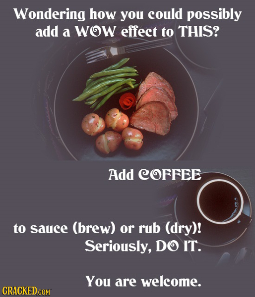 Wondering how you could possibly add a WOW effect to THIS? Add COFFEE to sauce (brew) or rub (dry)! Seriously, DO IT. You are welcome. CRACKED COM