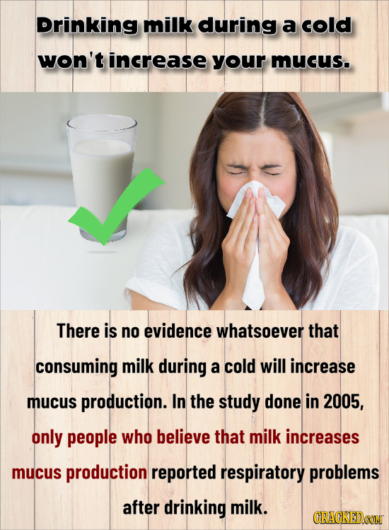 Drinking milk during a cold won't increase your mucus. There is no evidence whatsoever that consuming milk during a cold will increase mucus productio