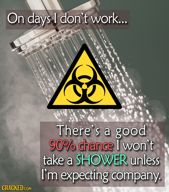 On days don't work... There's a good 90% chance 1 won't take a SHOWER unless I'm expecting company.