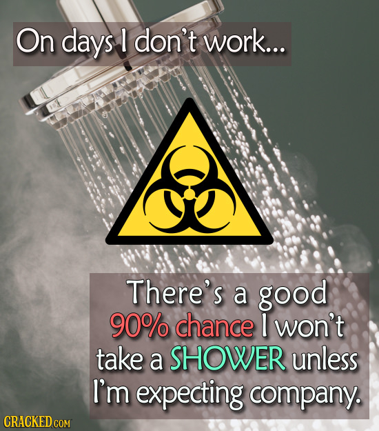 On days don't work... There's a good 90% chance 1 won't take a SHOWER unless I'm expecting company. 