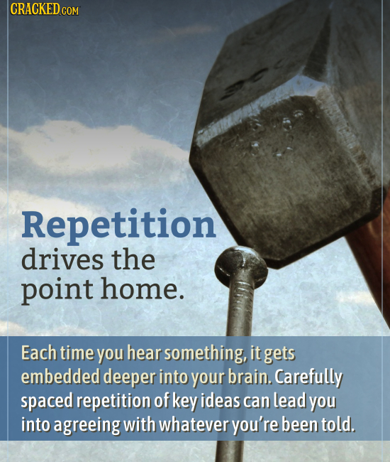 CRACKED co COM Repetition drives the point home. Each time you hear something, it gets embedded deeper into your brain. Carefully spaced repetition of