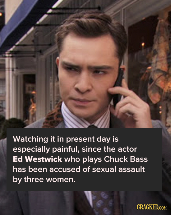 Watching it in present day is especially painful, since the actor Ed Westwick who plays Chuck Bass has been accused of sexual assault by three women.