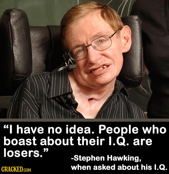 I have no idea. People who boast about their 1.Q. are losers. -Stephen Hawking, CRACKED.COM when asked about his I.Q.