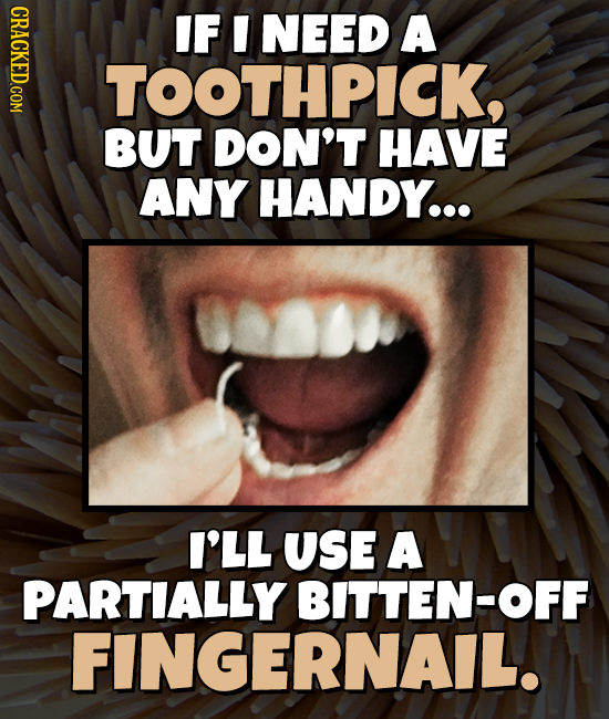 IF I NEED A TOOTHPICK, BUT DON'T HAVE ANY HANDY... I'LL USE A PARTIALLY BITTEN-OFF FINGERNAIL.