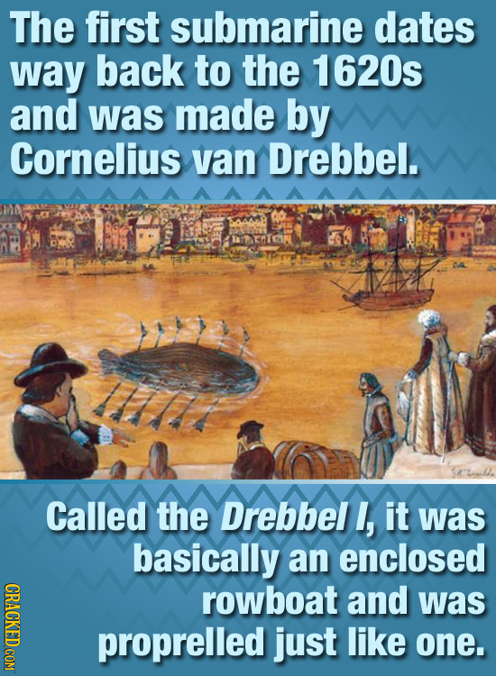 The first submarine dates way back to the 1620s and was made by Cornelius van Drebbel. SATLD. Called the Drebbel , it was basically an enclosed CRACKE