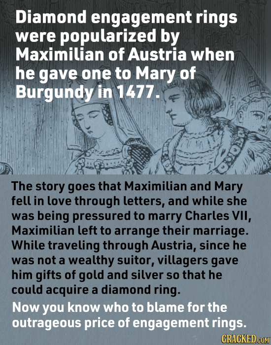 Diamond engagement rings were popularized by Maximilian of Austria when he gave one to Mary of Burgundy in 1477. The story goes that Maximilian and Ma