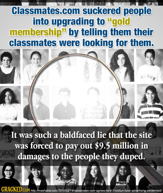 Classmates.com suckered people into upgrading to gold membership by telling them their classmates were looking for them. It was such a baldfaced lie