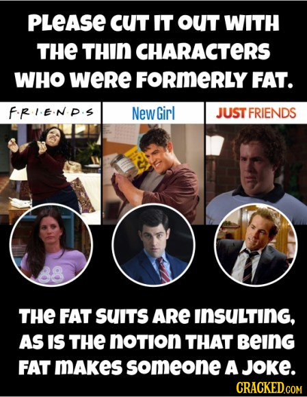 PLeASE cUT IT oUT WITH THE THIN CHARACTERS WHO WeRe FORMERLY FAT. FRIEND.S New Girl JUST FRIENDS THE FAT SUITS ARE INSULTING, AS IS THE notion THAT be