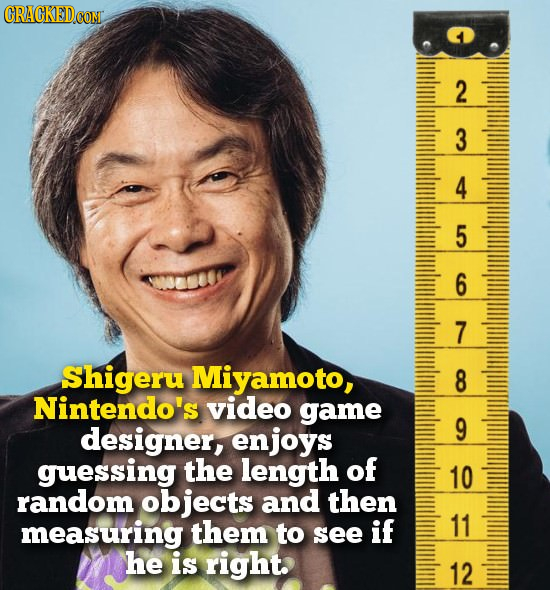 CRACKEDCOMT 2 3 4 5 6 7 Shigeru Miyamoto, 8 Nintendo's video game designer, enjoys 9 guessing the length of 10 random objects and then measuring them