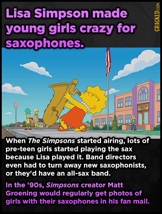 Lisa Simpson made young girls crazy for CRACKED.COM saxophones. ENRIELO ILEVATARY When The Simpsons started airing, lots of pre-teen girls started pla