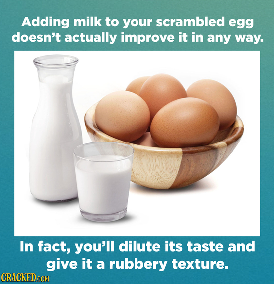 Adding milk to your scrambled egg doesn't actually improve it in any way. In fact, you'll dilute its taste and give it a rubbery texture. CRACKED CO C