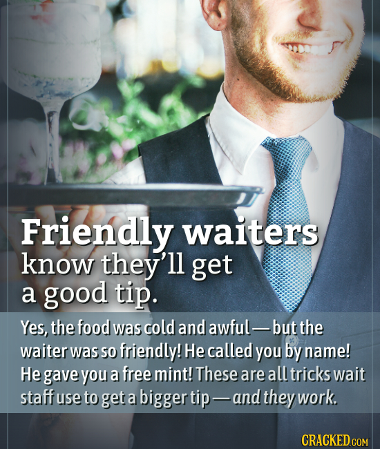 Friendly waiters know they'll get a good tip. Yes, the food was cold and awful - but the waiter was SO friendly! He called you by name! He gave you a