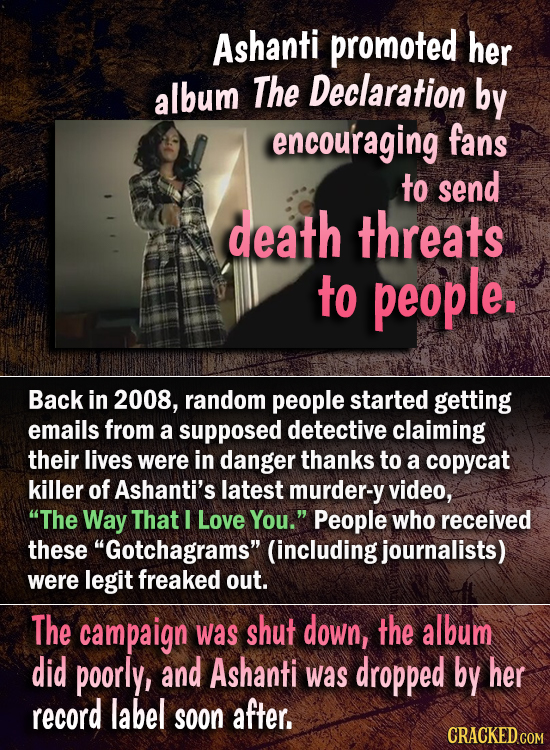 Ashanti promoted her album The Declaration by encou'raging fans to send death threats to people. Back in 2008, random people started getting emails fr