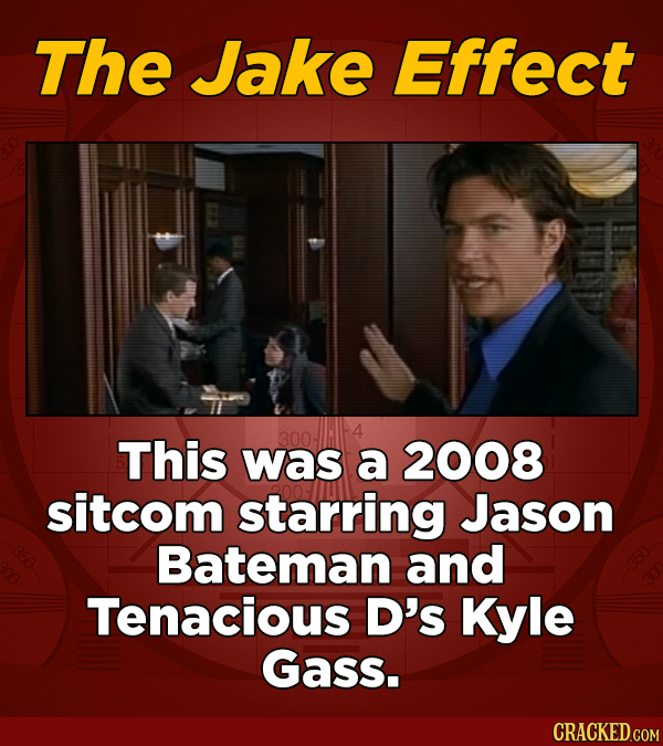 The Jake Effect This was a 2008 sitcom starring Jason Bateman and Tenacious D's Kyle Gass.