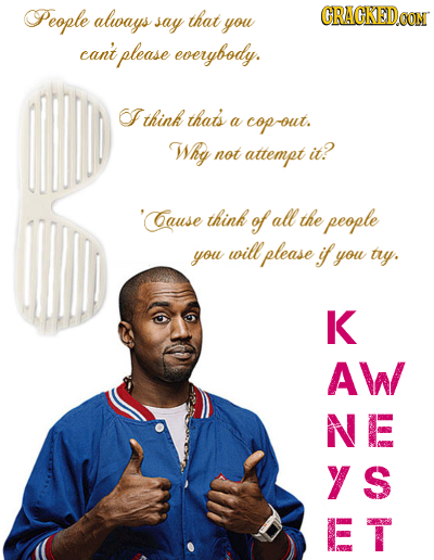 People always CRACKEDOON say that you can't please everybody. 6F think thats a copout. Why not attempt it? 'Cause think of all the people will you ple