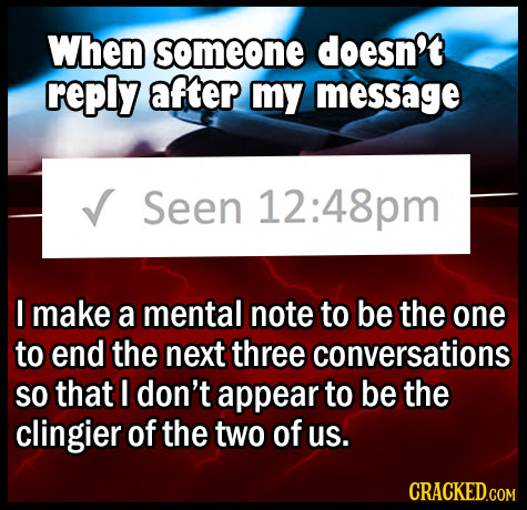 When someone doesn't reply after my message Seen 12: :48pm I make a mental note to be the one to end the next three conversations SO that I don't appe