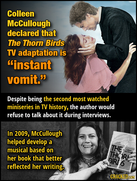 Colleen McCullough declared that The Thorn Birds TV adaptation is instant vomit. Despite being the second most watched miniseries in TV history, the