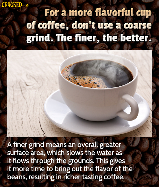CRACKEDC For a more flavorful cup of coffee, don't use a coarse grind. The finer, the better. A finer grind means an overall greater surface area, whi