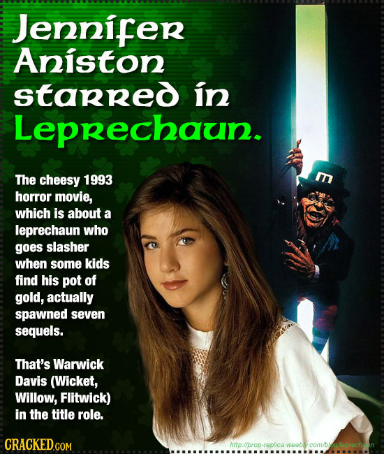 Jennifer Aniston starred in Leprechaun. The cheesy 1993 E horror movie, which is abouT a leprechaun who goes slasher when some kids find his pot of go