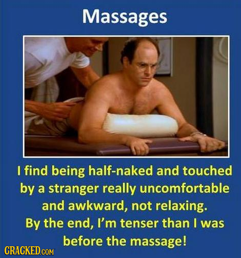 Massages I find being half-naked and touched by a stranger really uncomfortable and awkward, not relaxing. By the end, I'm tenser than I was before th