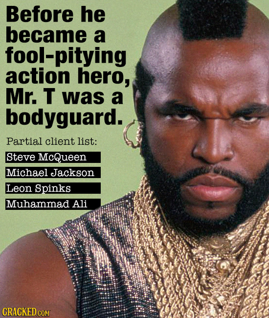 Before he became a fool-pitying action hero, Mr. T was a bodyguard. Partial client list: Steve McQueen Michael Jackson Leon Spinks Muhammad Ali CRACKE