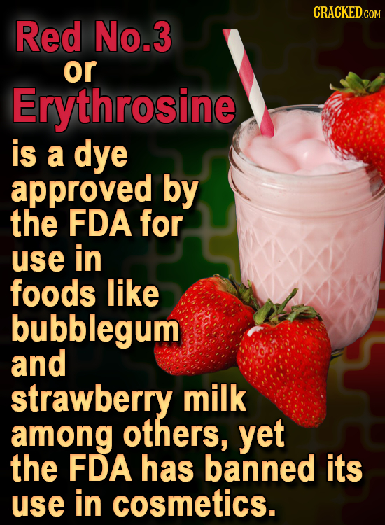 CRACKED.COM Red No.3 or Erythrosine is a dye approved by the FDA for use in foods like bubblegum and strawberry milk among others, yet the FDA has ban