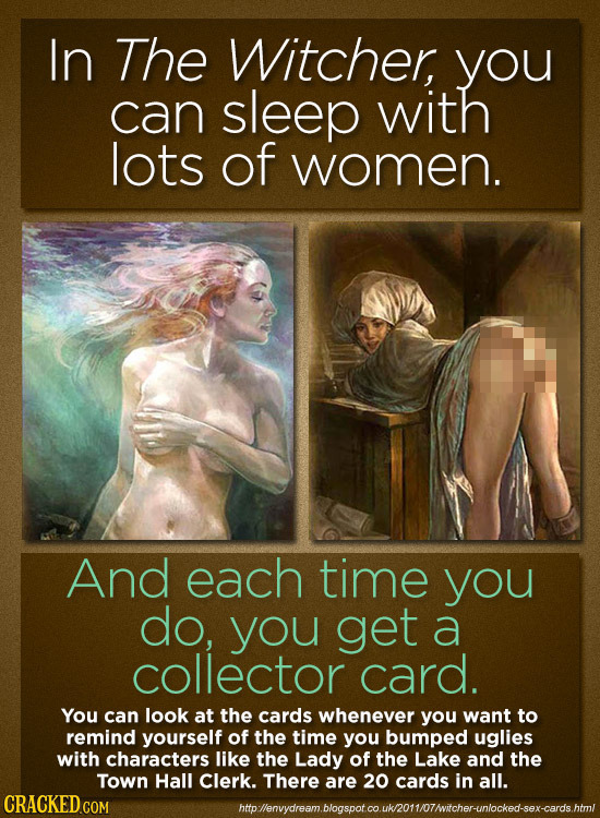 In The Witcher, you can sleep with lots of women. And each time you do, you get a collector card. You can look at the cards whenever you want to remin