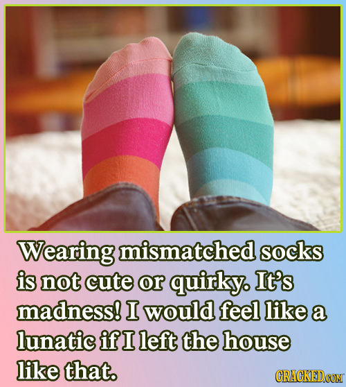 Wearing mismatched socks is not cute or quirky. It's madness! I would feel like a lunatic if I left the house like that.