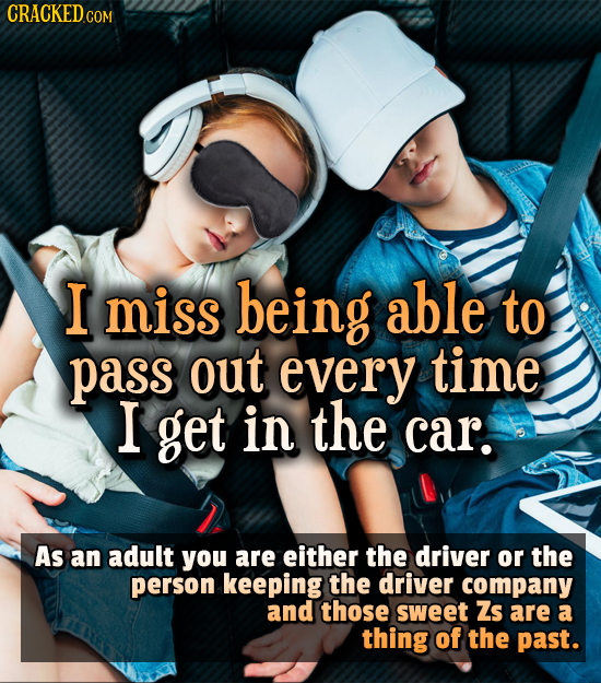 CRACKEDco COM I miss being able to pass out every time I get in the car. As an adult you are either the driver or the person keeping the driver compan