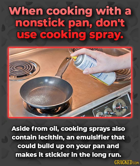 When cooking with a nonstick pan, don't use cooking spray. Aside from oil, cooking sprays also contain lecithin, an emulsifier that could build up on