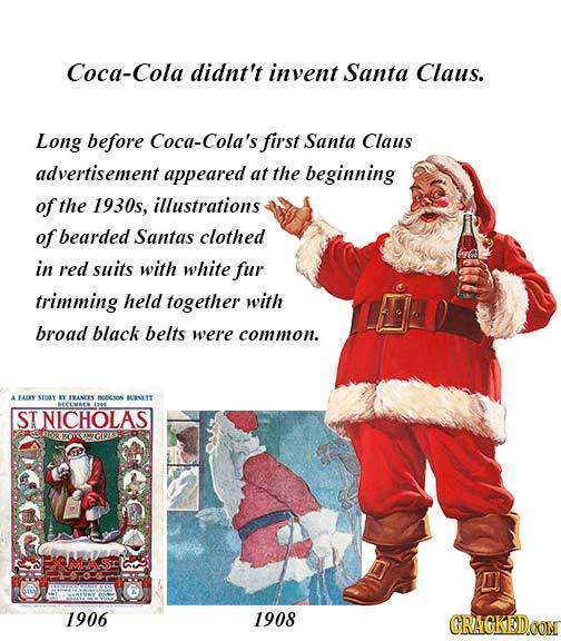 Coca-Cola didnt't invent Santa Claus. Long before Coca-Cola's first Santa Claus advertisement appeared at the beginning of the 1930s, illustrations of